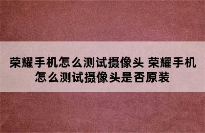 荣耀手机怎么测试摄像头 荣耀手机怎么测试摄像头是否原装